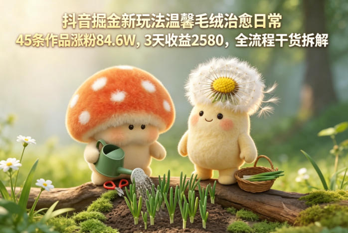 抖音掘金新玩法温馨毛绒治愈日常，45条作品涨粉84.6W，3天收益2580，全流程干货拆解 - 小萌资源网
