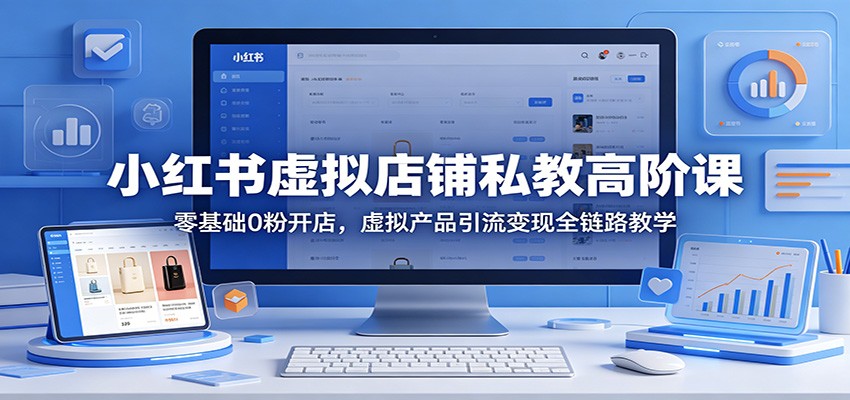 小红书虚拟店铺私教高阶课：零基础0粉开店，虚拟产品引流变现全链路教学 - 小萌资源网