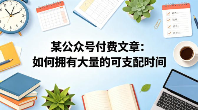某公众号付费文章：如何拥有大量的可支配时间？ - 小萌资源网